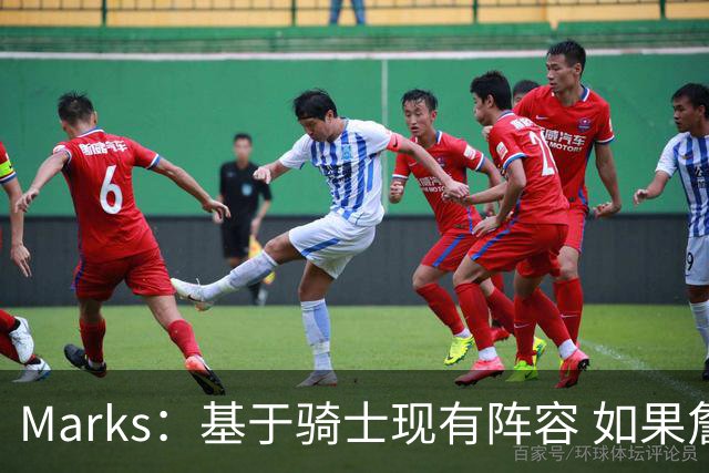 Marks：基于骑士现有阵容 如果詹姆斯想多打几年 骑士是最佳下家